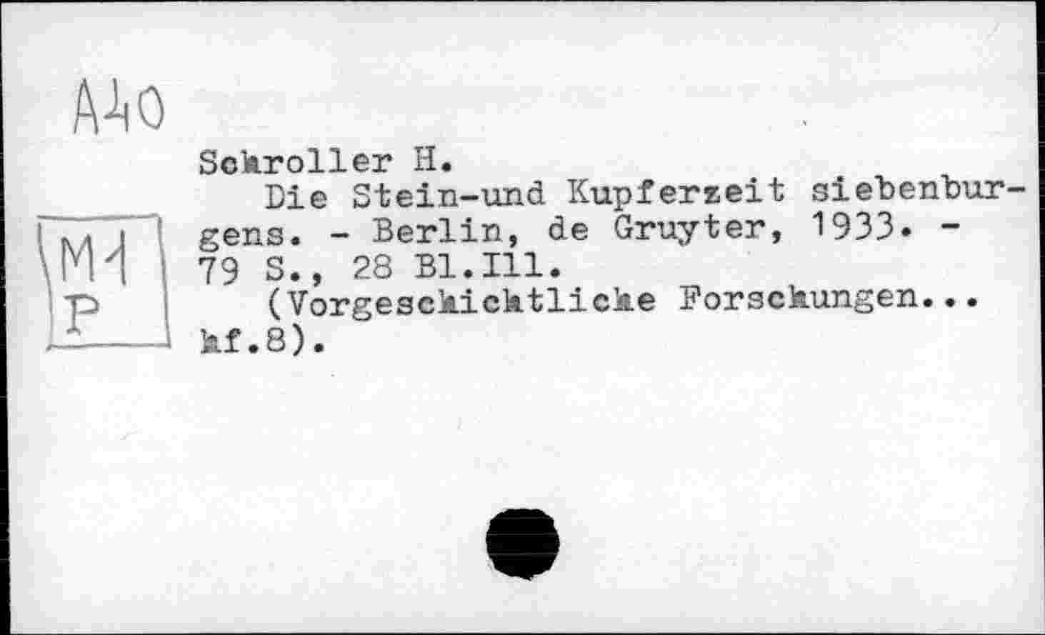 ﻿ААо
H р
Sckroller H.
Die Stein-und Kupferzeit siebenbur gens. - Berlin, de Gruyter, 1933. -79 S., 28 B1.I11.
(Vorgeschichtliche Forschungen... hf.8).